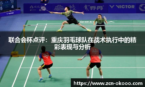 联合会杯点评：重庆羽毛球队在战术执行中的精彩表现与分析