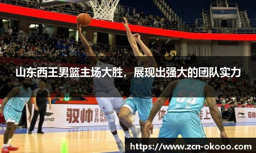 山东西王男篮主场大胜，展现出强大的团队实力