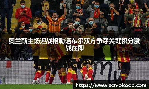 奥兰斯主场迎战格勒诺布尔双方争夺关键积分激战在即