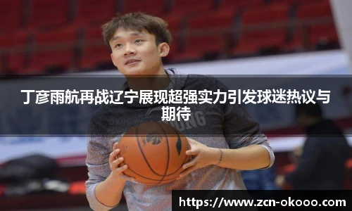 丁彦雨航再战辽宁展现超强实力引发球迷热议与期待