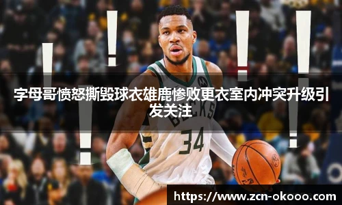 字母哥愤怒撕毁球衣雄鹿惨败更衣室内冲突升级引发关注