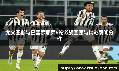 尤文图斯与巴塞罗那第6轮激战回顾与精彩瞬间分析