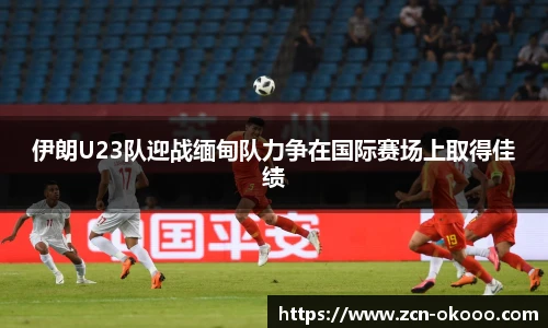 伊朗U23队迎战缅甸队力争在国际赛场上取得佳绩