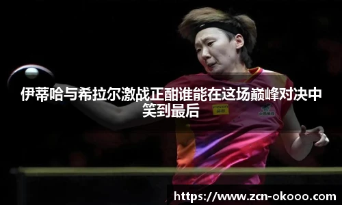 伊蒂哈与希拉尔激战正酣谁能在这场巅峰对决中笑到最后