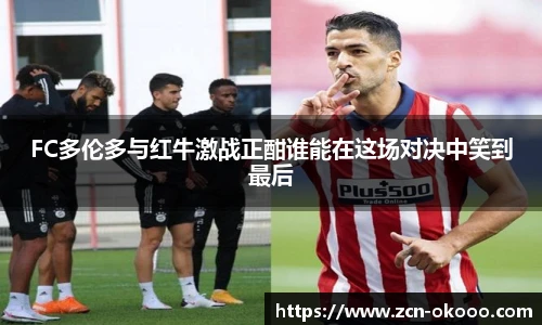 FC多伦多与红牛激战正酣谁能在这场对决中笑到最后