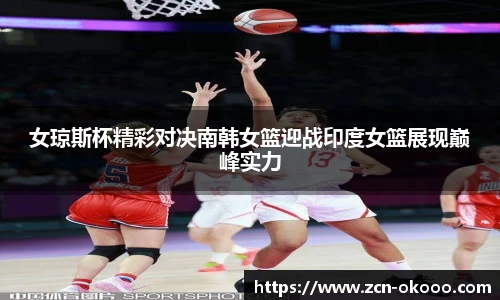 女琼斯杯精彩对决南韩女篮迎战印度女篮展现巅峰实力