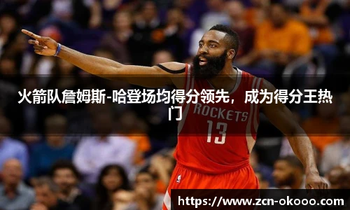 火箭队詹姆斯-哈登场均得分领先，成为得分王热门
