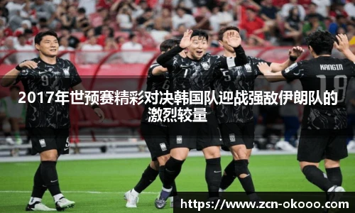 2017年世预赛精彩对决韩国队迎战强敌伊朗队的激烈较量