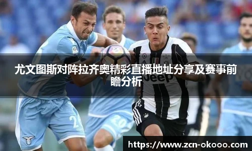 尤文图斯对阵拉齐奥精彩直播地址分享及赛事前瞻分析