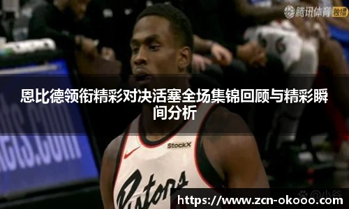 恩比德领衔精彩对决活塞全场集锦回顾与精彩瞬间分析
